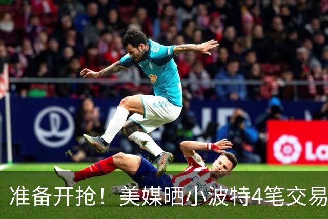 准备开抢！美媒晒小波特4笔交易方案：湖人3换1拿下火箭旧将