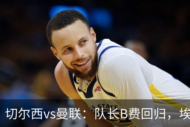 切尔西vs曼联：队长B费回归，埃斯特旺、帕莱斯特拉首发，蒂勒曼斯替补