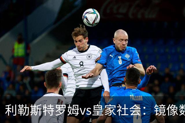 利勒斯特罗姆vs皇家社会：镜像数据下的北欧冷雨夜，与西甲球队的物理极限测试