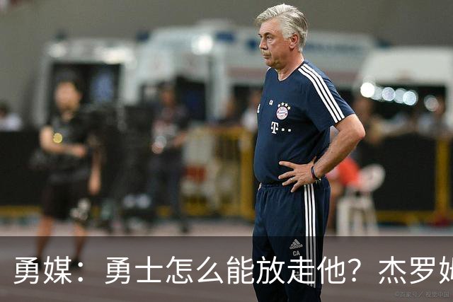 勇媒：勇士怎么能放走他？杰罗姆场均34.7分领跑联盟