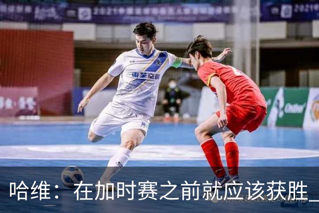 哈维：在加时赛之前就应该获胜 我们必须吸取教训
