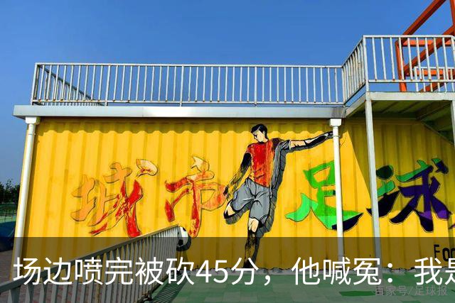 场边喷完被砍45分，他喊冤：我是无辜的