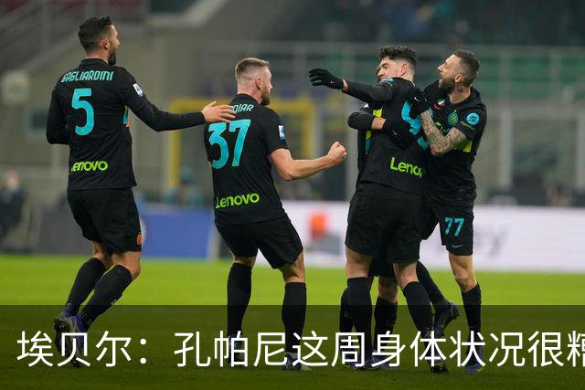 埃贝尔：孔帕尼这周身体状况很糟糕，但下周带欧冠应该没问题