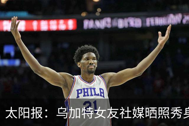 太阳报：乌加特女友社媒晒照秀身材，迎接派对季