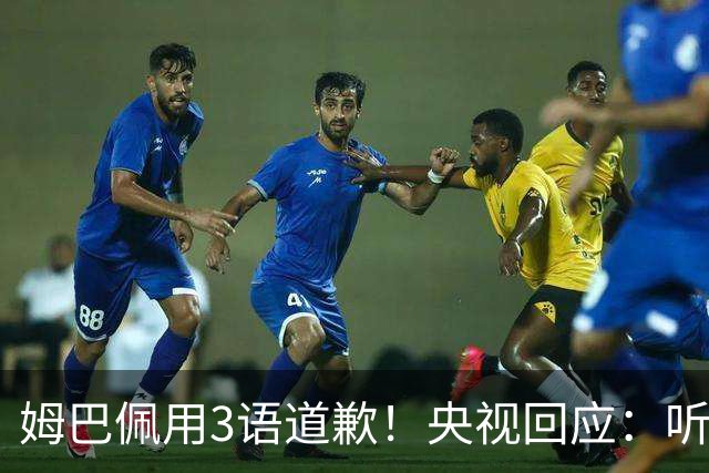 姆巴佩用3语道歉！央视回应：听其言更观其行 望其和皇马痛改前非