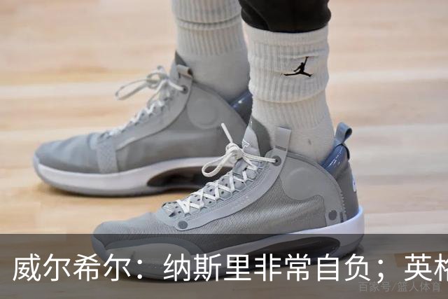 威尔希尔：纳斯里非常自负；英格兰最没完全兑现天赋的是福登
