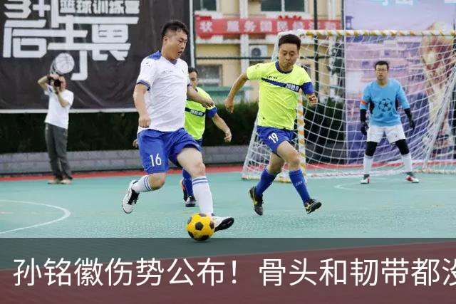 孙铭徽伤势公布！骨头和韧带都没问题，正常崴脚，恐一阶段报销