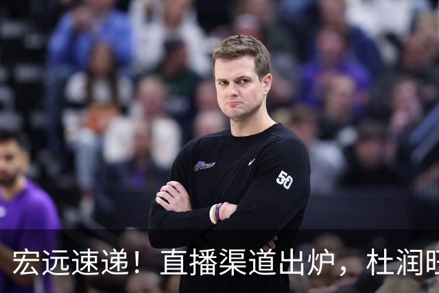 宏远速递！直播渠道出炉，杜润旺首战老东家，三外援今晚首秀！
