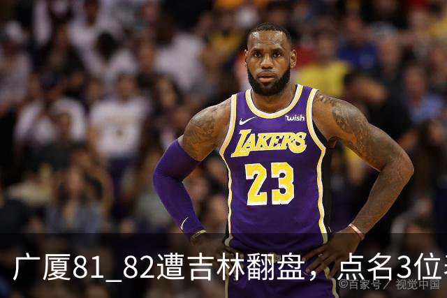 广厦81 82遭吉林翻盘，点名3位表现最差球员，拖累了浙江广厦！