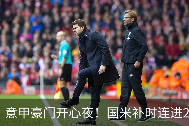 意甲豪门开心夜！国米补时连进2球逆转登顶，AC米兰4-0，尤文2-0，亚特兰大4-4爆冷