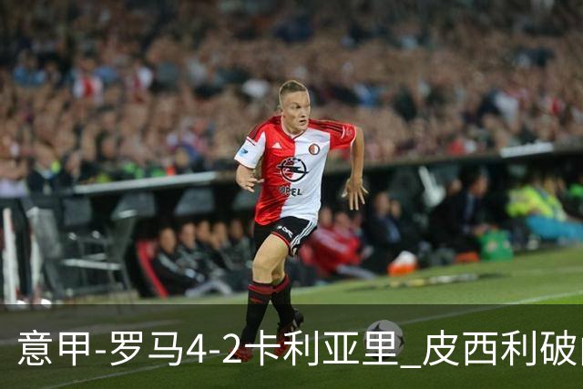 意甲-罗马4-2卡利亚里 皮西利破门+送点鲁利传射马伦、莫拉建功