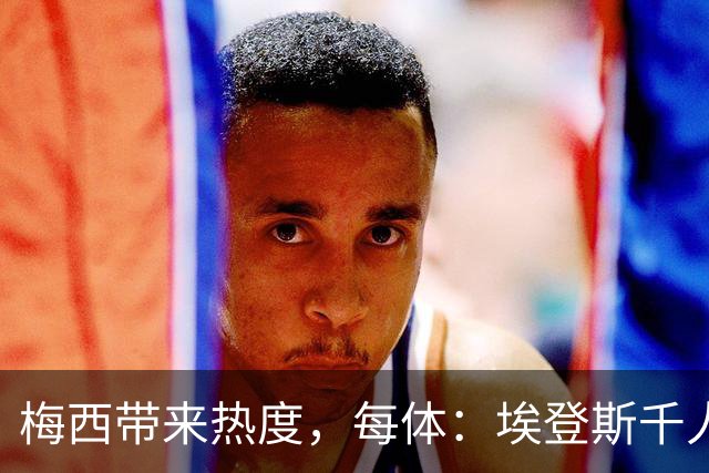 梅西带来热度，每体：埃登斯千人远征阿尔瓦塞特，客票售罄