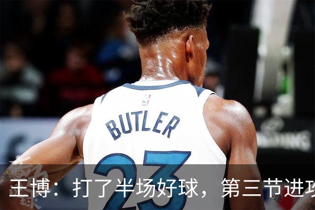 王博：打了半场好球，第三节进攻突然断电速度没打起来