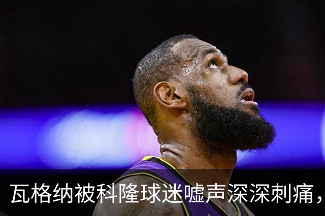 瓦格纳被科隆球迷嘘声深深刺痛，德国杯迎来挽回机会