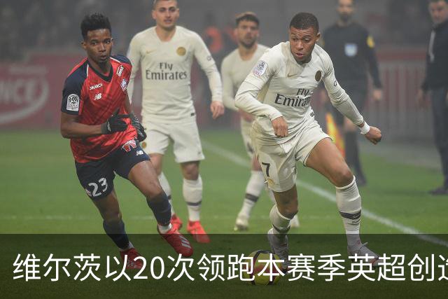维尔茨以20次领跑本赛季英超创造机会榜，格罗斯18次第二