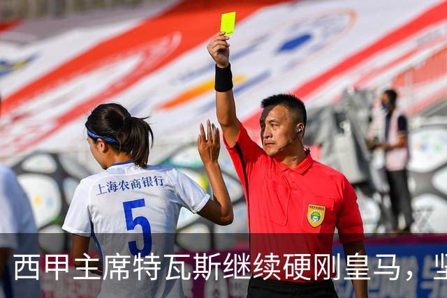 西甲主席特瓦斯继续硬刚皇马，坚决拒绝穆帅和西班牙体育理事会主席要求其道歉的要求