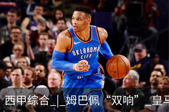 西甲综合 | 姆巴佩“双响” 皇马赢“国家德比”
