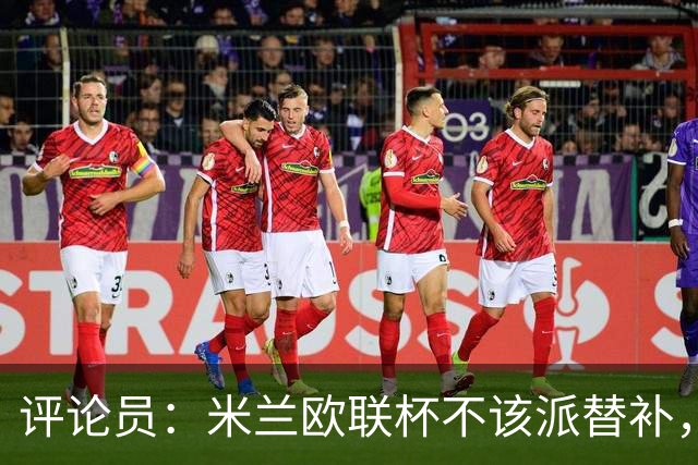 评论员：米兰欧联杯不该派替补，这件球衣必须得到尊重