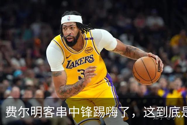 费尔明客串中锋踢嗨了，这到底是救火还是新杀招
