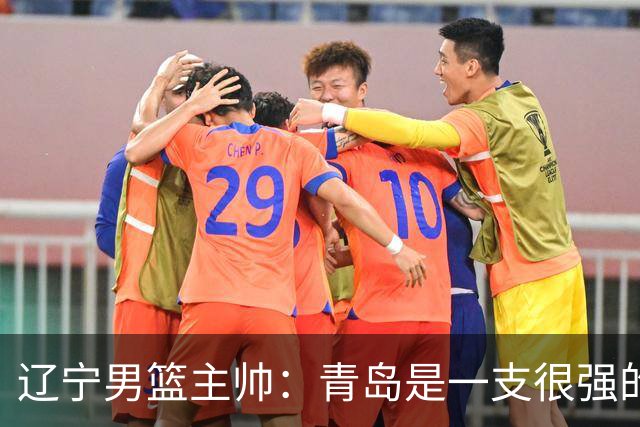 辽宁男篮主帅：青岛是一支很强的队伍，今晚要限制韦瑟斯庞和米奇