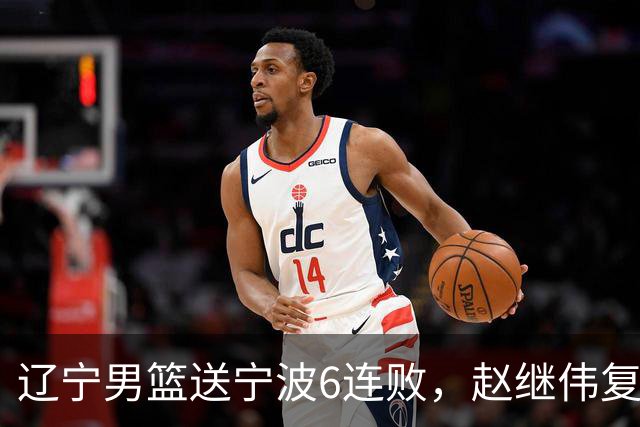 辽宁男篮送宁波6连败，赵继伟复出16+6，段睿骐15分6投全中，全队送26次助攻