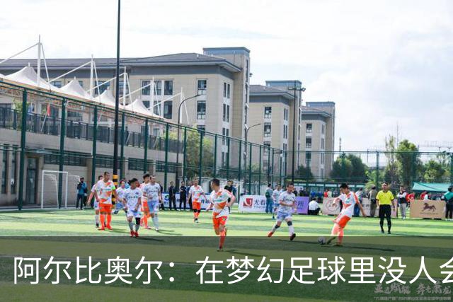 阿尔比奥尔：在梦幻足球里没人会选我，因为我进球太少了