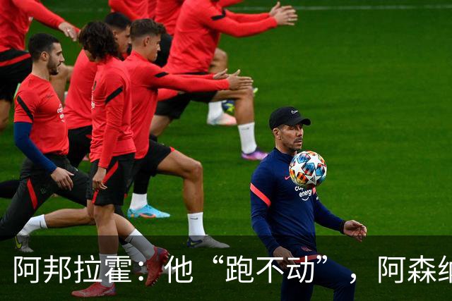 阿邦拉霍：他“跑不动”，阿森纳100%会卖他