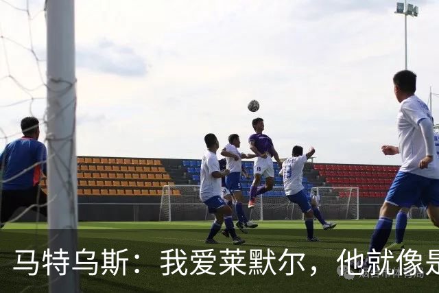 马特乌斯：我爱莱默尔，他就像是“精神怪物”