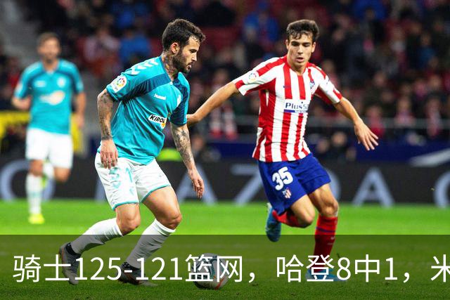骑士125-121篮网，哈登8中1，米切尔22+5，小波特28分