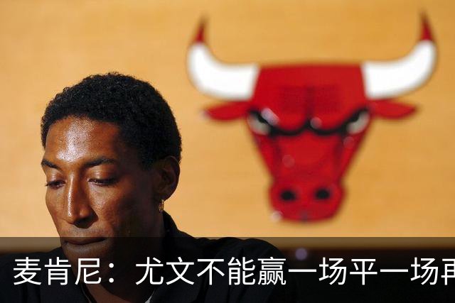 麦肯尼：尤文不能赢一场平一场再输一场，责任属于所有人