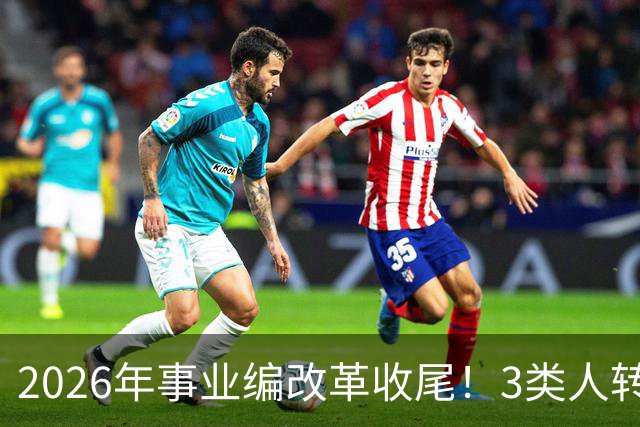 2026年事业编改革收尾！3类人转公务员，4类人转合同工或取消岗位