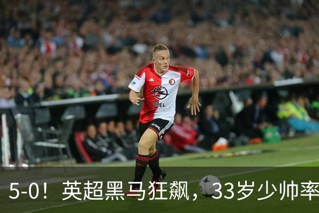 5-0！英超黑马狂飙，33岁少帅率队六连胜，7轮轰23球