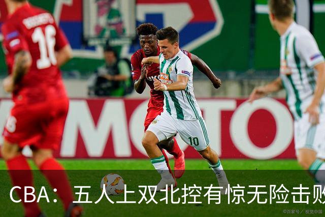 CBA：五人上双北控有惊无险击败江苏