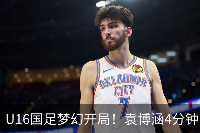 U16国足梦幻开局！袁博涵4分钟闪击，刘凯源助攻，全队疯狂庆祝